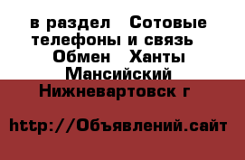  в раздел : Сотовые телефоны и связь » Обмен . Ханты-Мансийский,Нижневартовск г.